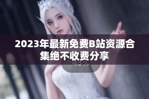 2023年最新免费B站资源合集绝不收费分享