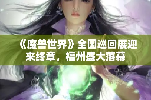 《魔兽世界》全国巡回展迎来终章，福州盛大落幕
