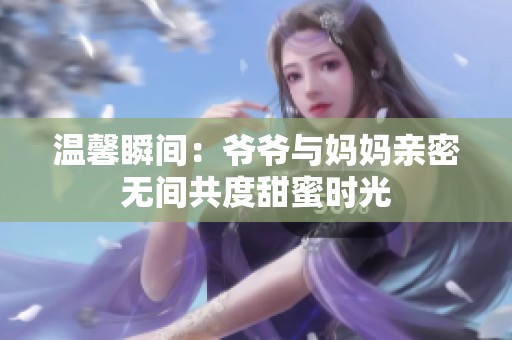 温馨瞬间：爷爷与妈妈亲密无间共度甜蜜时光