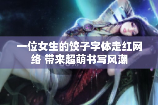 一位女生的饺子字体走红网络 带来超萌书写风潮