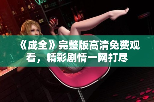 《成全》完整版高清免费观看，精彩剧情一网打尽