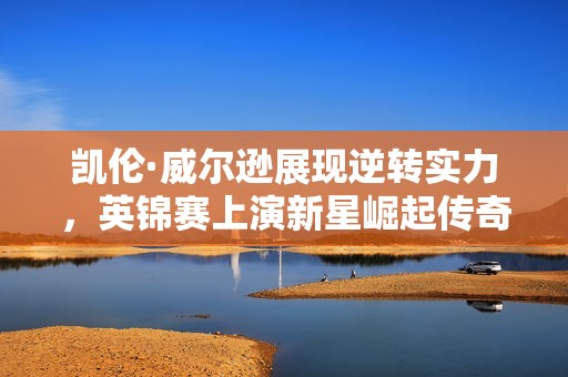 凯伦·威尔逊展现逆转实力，英锦赛上演新星崛起传奇