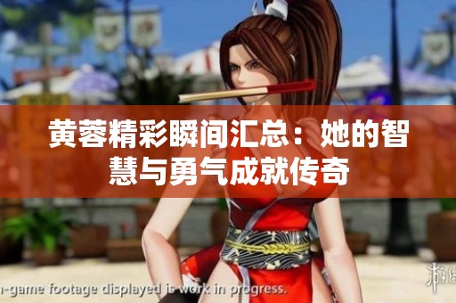 黄蓉精彩瞬间汇总：她的智慧与勇气成就传奇