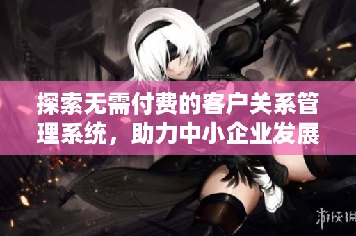 探索无需付费的客户关系管理系统，助力中小企业发展