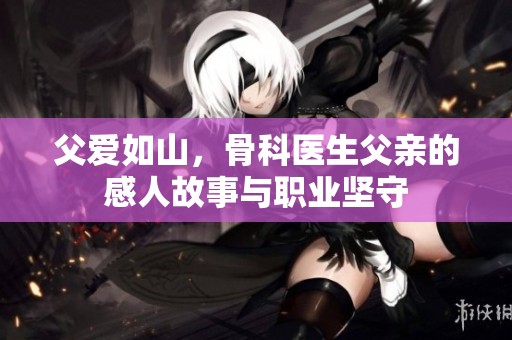 父爱如山，骨科医生父亲的感人故事与职业坚守