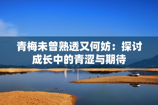 青梅未曾熟透又何妨：探讨成长中的青涩与期待