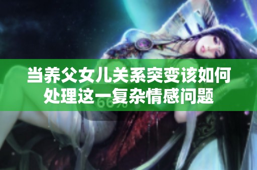 当养父女儿关系突变该如何处理这一复杂情感问题