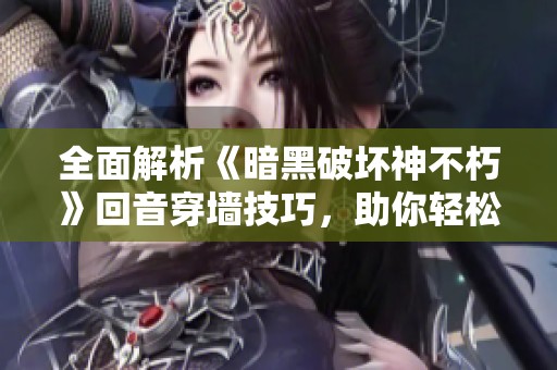全面解析《暗黑破坏神不朽》回音穿墙技巧，助你轻松畅游游戏世界