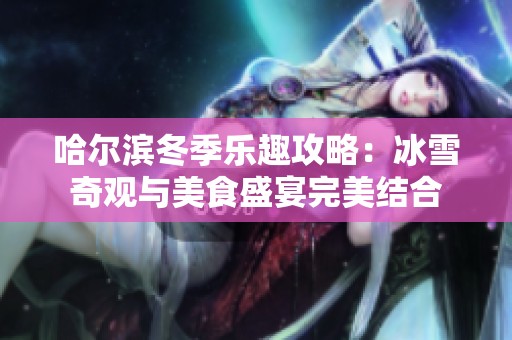 哈尔滨冬季乐趣攻略：冰雪奇观与美食盛宴完美结合