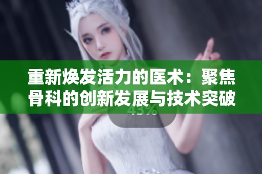重新焕发活力的医术：聚焦骨科的创新发展与技术突破