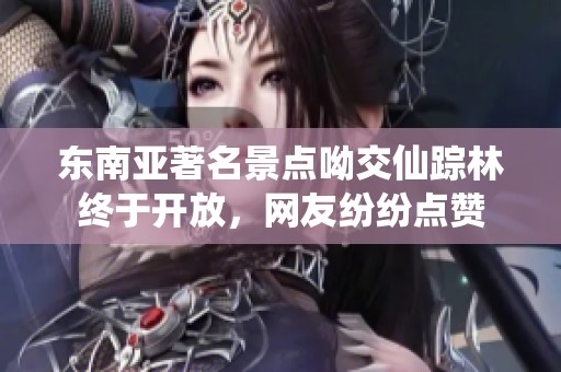 东南亚著名景点呦交仙踪林终于开放，网友纷纷点赞