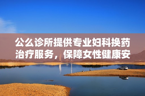 公么诊所提供专业妇科换药治疗服务，保障女性健康安全