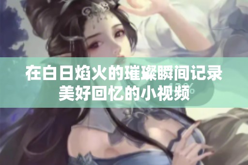 在白日焰火的璀璨瞬间记录美好回忆的小视频