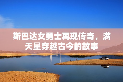 斯巴达女勇士再现传奇，满天星穿越古今的故事