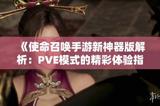 《使命召唤手游新神器版解析：PVE模式的精彩体验指南》