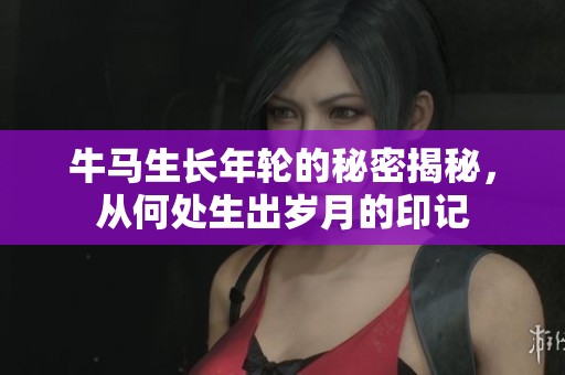 牛马生长年轮的秘密揭秘，从何处生出岁月的印记