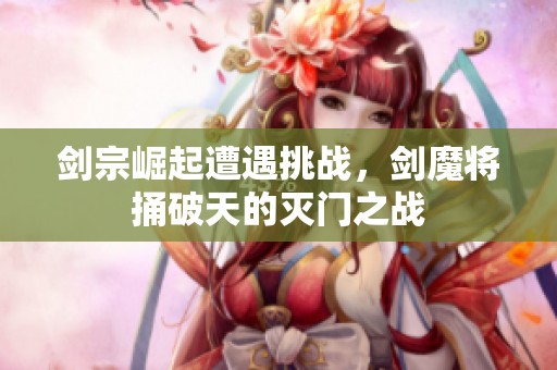 剑宗崛起遭遇挑战，剑魔将捅破天的灭门之战