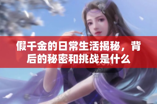 假千金的日常生活揭秘，背后的秘密和挑战是什么