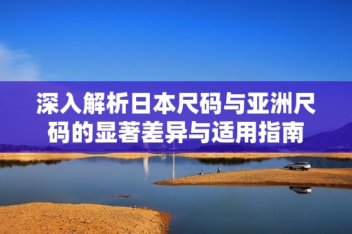 深入解析日本尺码与亚洲尺码的显著差异与适用指南