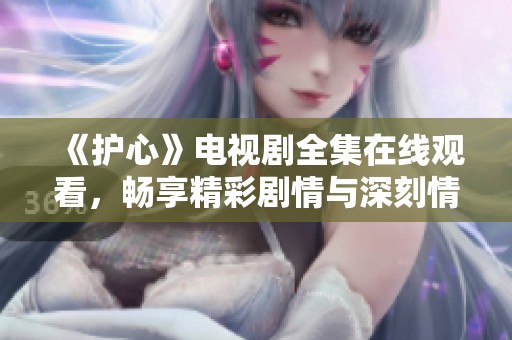 《护心》电视剧全集在线观看，畅享精彩剧情与深刻情感分析
