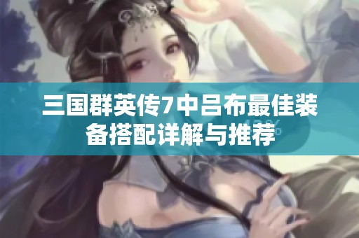 三国群英传7中吕布最佳装备搭配详解与推荐