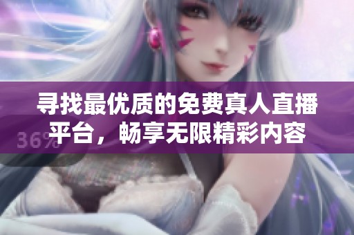 寻找最优质的免费真人直播平台，畅享无限精彩内容
