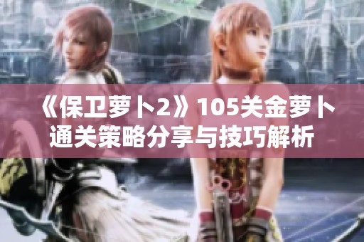 《保卫萝卜2》105关金萝卜通关策略分享与技巧解析