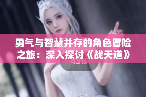 勇气与智慧并存的角色冒险之旅：深入探讨《战天道》