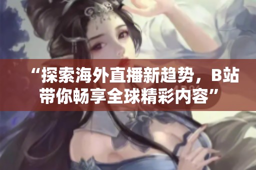 “探索海外直播新趋势，B站带你畅享全球精彩内容”