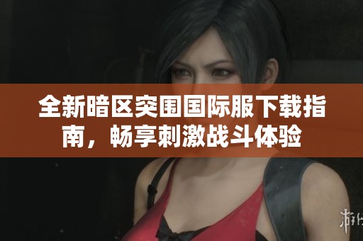 全新暗区突围国际服下载指南，畅享刺激战斗体验