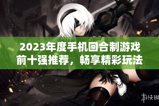 2023年度手机回合制游戏前十强推荐，畅享精彩玩法与乐趣
