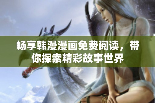 畅享韩漫漫画免费阅读，带你探索精彩故事世界