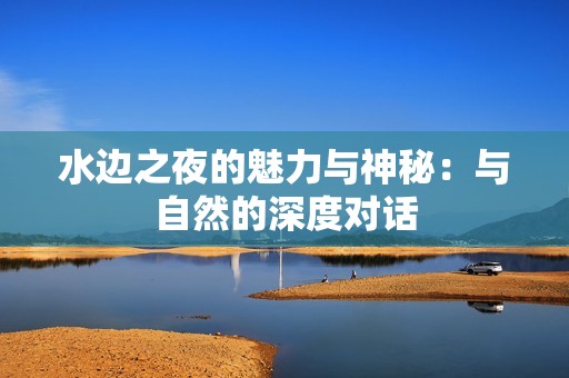 水边之夜的魅力与神秘：与自然的深度对话