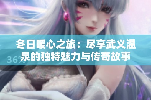 冬日暖心之旅：尽享武义温泉的独特魅力与传奇故事