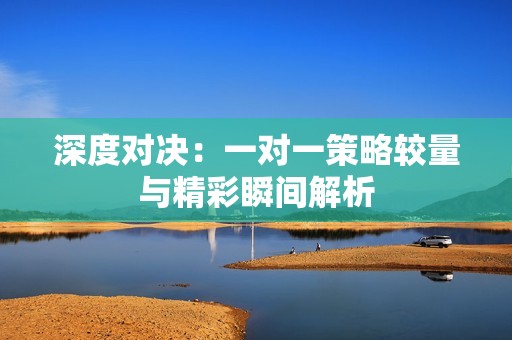 深度对决：一对一策略较量与精彩瞬间解析