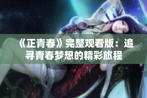 《正青春》完整观看版：追寻青春梦想的精彩旅程