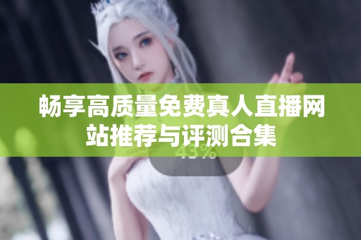 畅享高质量免费真人直播网站推荐与评测合集