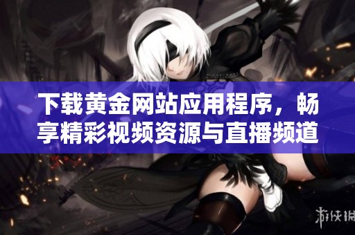 下载黄金网站应用程序，畅享精彩视频资源与直播频道