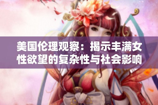 美国伦理观察：揭示丰满女性欲望的复杂性与社会影响