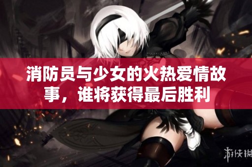 消防员与少女的火热爱情故事，谁将获得最后胜利