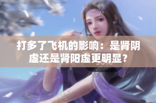 打多了飞机的影响：是肾阴虚还是肾阳虚更明显？