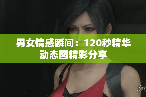 男女情感瞬间：120秒精华动态图精彩分享