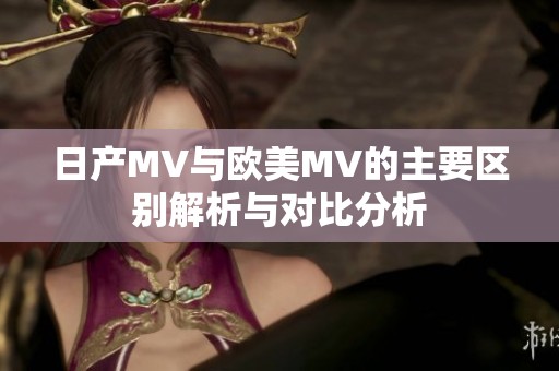 日产MV与欧美MV的主要区别解析与对比分析