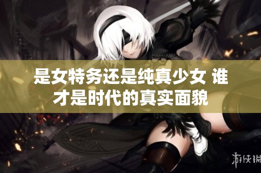 是女特务还是纯真少女 谁才是时代的真实面貌