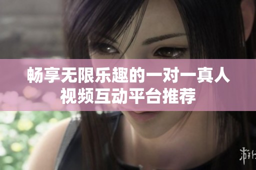 畅享无限乐趣的一对一真人视频互动平台推荐