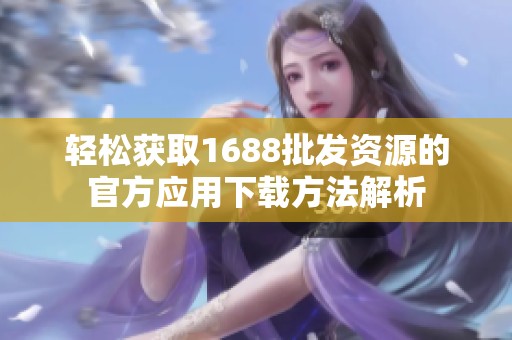 轻松获取1688批发资源的官方应用下载方法解析