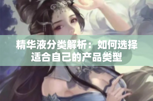精华液分类解析：如何选择适合自己的产品类型