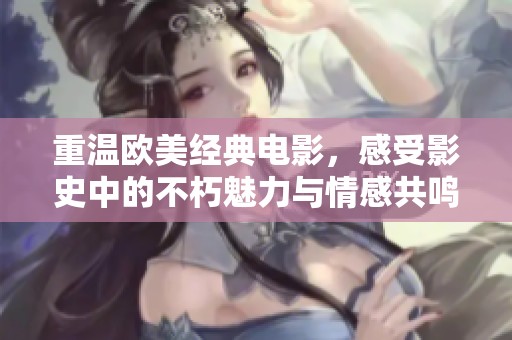 重温欧美经典电影，感受影史中的不朽魅力与情感共鸣