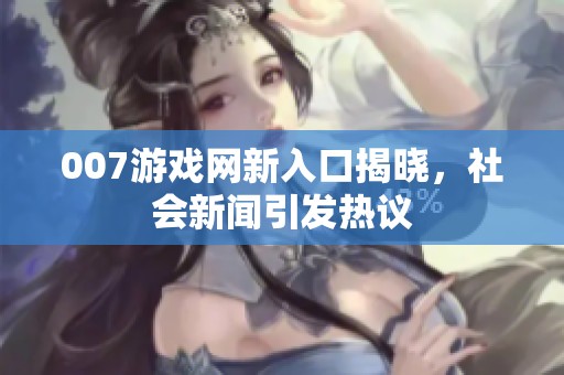 007游戏网新入口揭晓，社会新闻引发热议