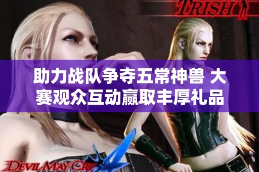 助力战队争夺五常神兽 大赛观众互动赢取丰厚礼品